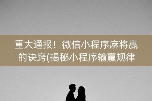 重大通报！微信小程序麻将赢的诀窍(揭秘小程序输赢规律)