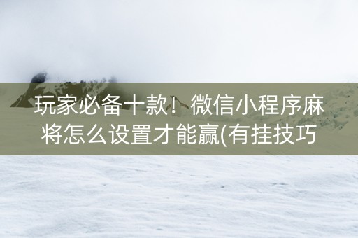 玩家必备十款！微信小程序麻将怎么设置才能赢(有挂技巧辅助器)