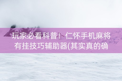 玩家必看科普！仁怀手机麻将有挂技巧辅助器(其实真的确实有挂)