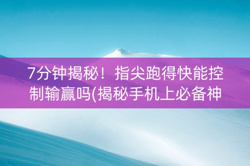 7分钟揭秘！指尖跑得快能控制输赢吗(揭秘手机上必备神器)