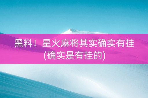 黑料！星火麻将其实确实有挂(确实是有挂的)