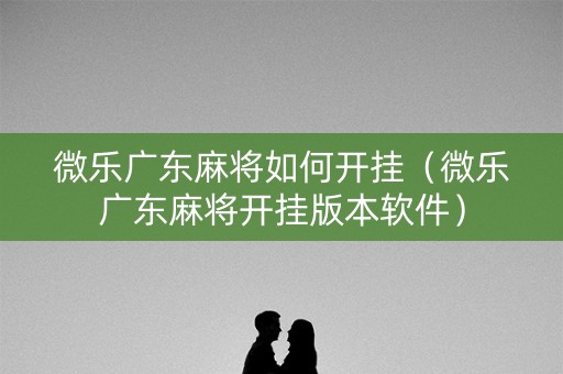 微乐广东麻将如何开挂（微乐广东麻将开挂版本软件）