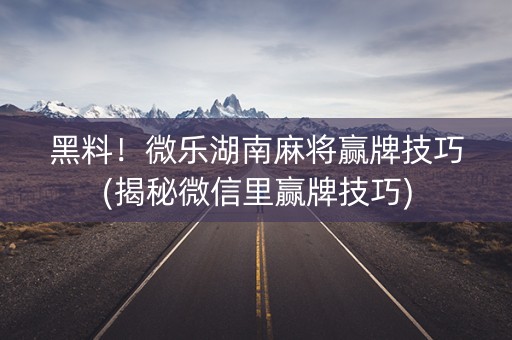 黑料！微乐湖南麻将赢牌技巧(揭秘微信里赢牌技巧)