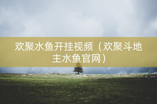 欢聚水鱼开挂视频（欢聚斗地主水鱼官网）