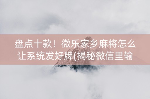 盘点十款！微乐家乡麻将怎么让系统发好牌(揭秘微信里输赢规律)