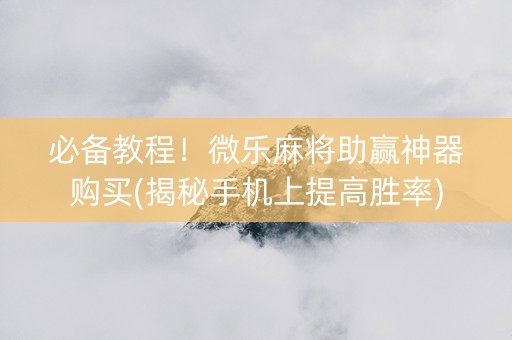 必备教程！微乐麻将助赢神器购买(揭秘手机上提高胜率)