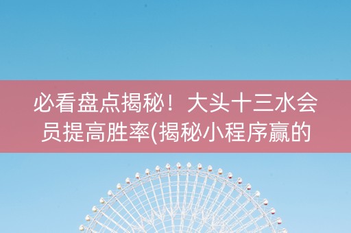 必看盘点揭秘！大头十三水会员提高胜率(揭秘小程序赢的诀窍)