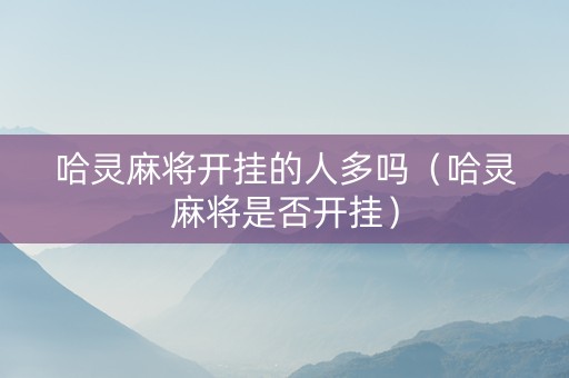 哈灵麻将开挂的人多吗（哈灵麻将是否开挂）