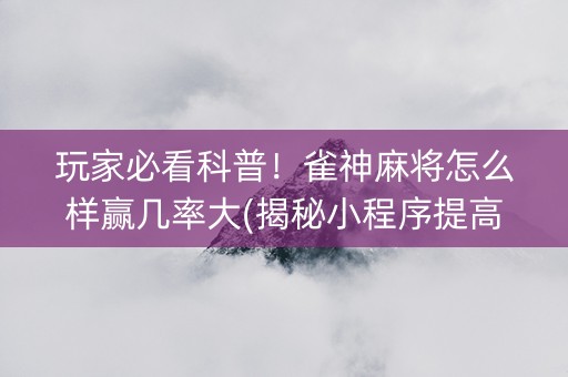 玩家必看科普！雀神麻将怎么样赢几率大(揭秘小程序提高赢的概率)