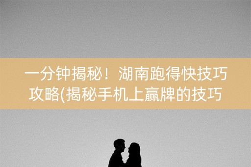 一分钟揭秘！湖南跑得快技巧攻略(揭秘手机上赢牌的技巧)