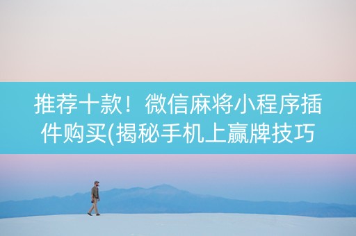 推荐十款！微信麻将小程序插件购买(揭秘手机上赢牌技巧)