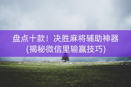 盘点十款！决胜麻将辅助神器(揭秘微信里输赢技巧)