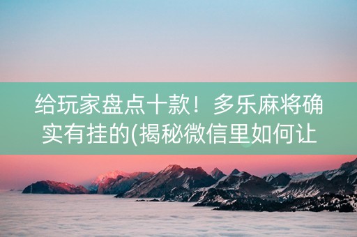 给玩家盘点十款！多乐麻将确实有挂的(揭秘微信里如何让牌变好)
