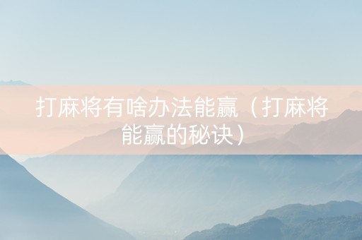 打麻将有啥办法能赢（打麻将能赢的秘诀）