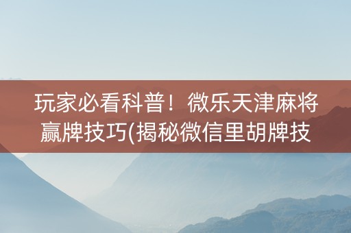 玩家必看科普！微乐天津麻将赢牌技巧(揭秘微信里胡牌技巧)