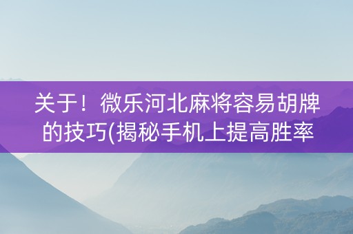 关于！微乐河北麻将容易胡牌的技巧(揭秘手机上提高胜率)