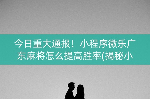 今日重大通报！小程序微乐广东麻将怎么提高胜率(揭秘小程序赢牌技巧)