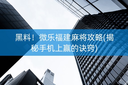 黑料！微乐福建麻将攻略(揭秘手机上赢的诀窍)
