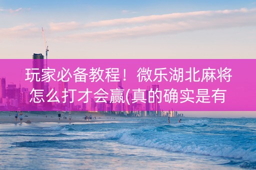 玩家必备教程！微乐湖北麻将怎么打才会赢(真的确实是有挂)