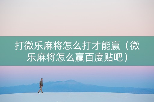 打微乐麻将怎么打才能赢（微乐麻将怎么赢百度贴吧）