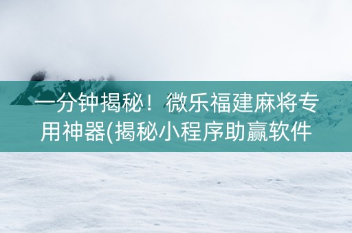一分钟揭秘！微乐福建麻将专用神器(揭秘小程序助赢软件)