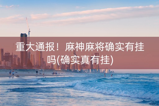 重大通报！麻神麻将确实有挂吗(确实真有挂)