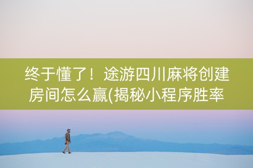 终于懂了！途游四川麻将创建房间怎么赢(揭秘小程序胜率到哪调)