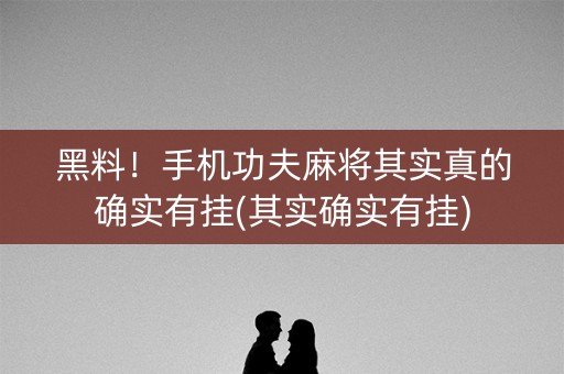 黑料！手机功夫麻将其实真的确实有挂(其实确实有挂)