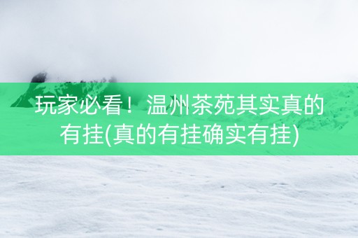 玩家必看！温州茶苑其实真的有挂(真的有挂确实有挂)