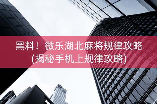 黑料！微乐湖北麻将规律攻略(揭秘手机上规律攻略)