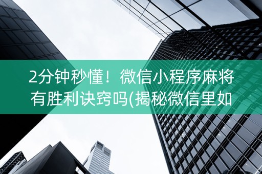 2分钟秒懂！微信小程序麻将有胜利诀窍吗(揭秘微信里如何让牌变好)