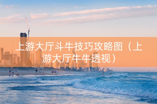 上游大厅斗牛技巧攻略图（上游大厅牛牛透视）