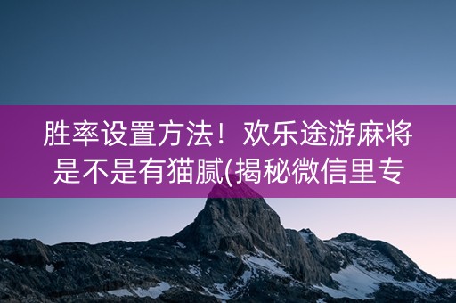 胜率设置方法！欢乐途游麻将是不是有猫腻(揭秘微信里专用神器)
