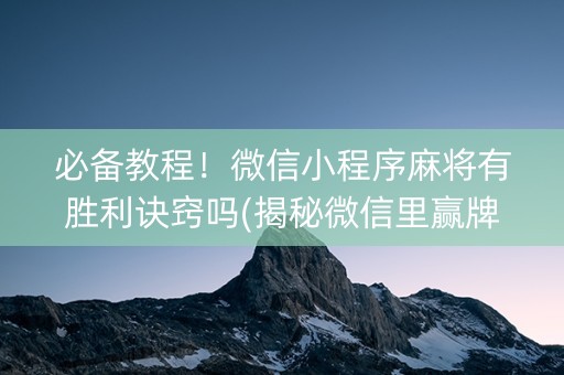必备教程！微信小程序麻将有胜利诀窍吗(揭秘微信里赢牌的技巧)