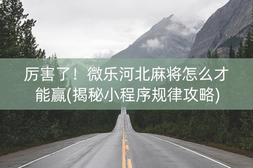 厉害了！微乐河北麻将怎么才能赢(揭秘小程序规律攻略)