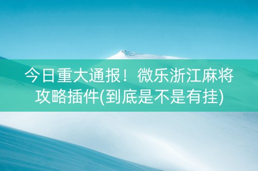 今日重大通报！微乐浙江麻将攻略插件(到底是不是有挂)