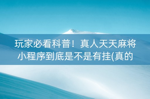 玩家必看科普！真人天天麻将小程序到底是不是有挂(真的确实是有挂)
