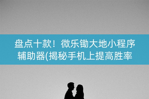盘点十款！微乐锄大地小程序辅助器(揭秘手机上提高胜率)