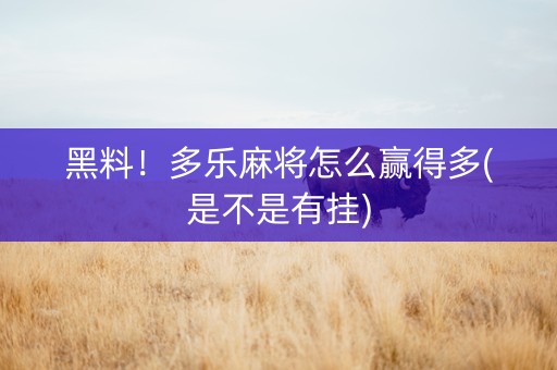 黑料！多乐麻将怎么赢得多(是不是有挂)