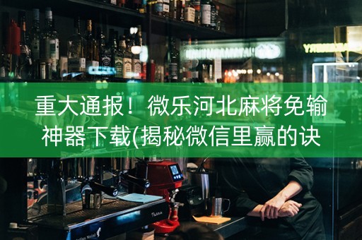 重大通报！微乐河北麻将免输神器下载(揭秘微信里赢的诀窍)
