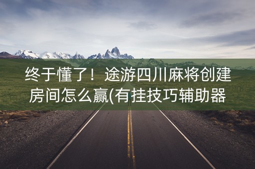 终于懂了！途游四川麻将创建房间怎么赢(有挂技巧辅助器)