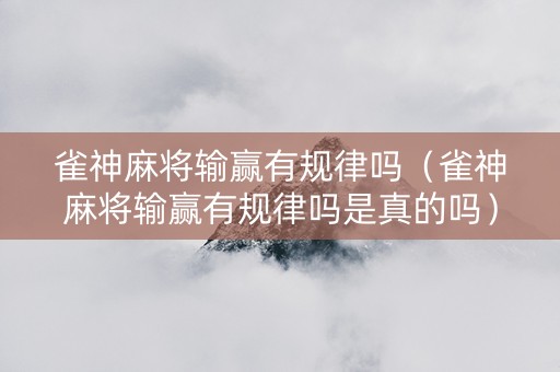 雀神麻将输赢有规律吗（雀神麻将输赢有规律吗是真的吗）