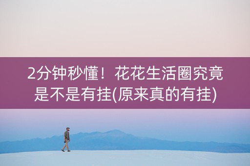 2分钟秒懂！花花生活圈究竟是不是有挂(原来真的有挂)