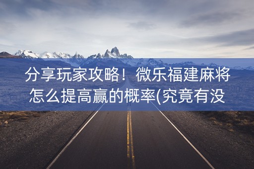 分享玩家攻略！微乐福建麻将怎么提高赢的概率(究竟有没有挂)