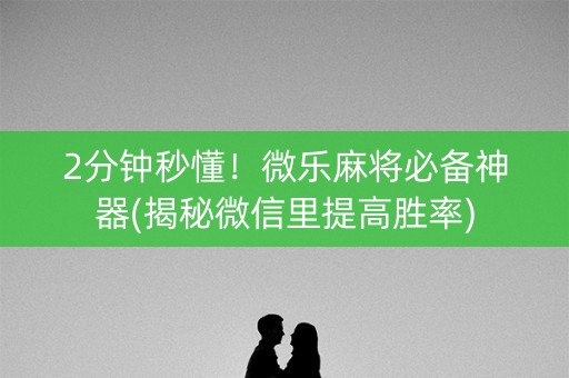 2分钟秒懂！微乐麻将必备神器(揭秘微信里提高胜率)