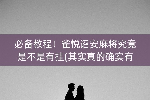 必备教程！雀悦诏安麻将究竟是不是有挂(其实真的确实有挂)