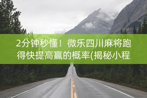 2分钟秒懂！微乐四川麻将跑得快提高赢的概率(揭秘小程序专用神器下载)