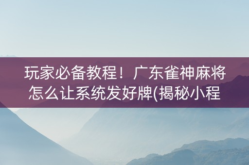 玩家必备教程！广东雀神麻将怎么让系统发好牌(揭秘小程序助攻神器)