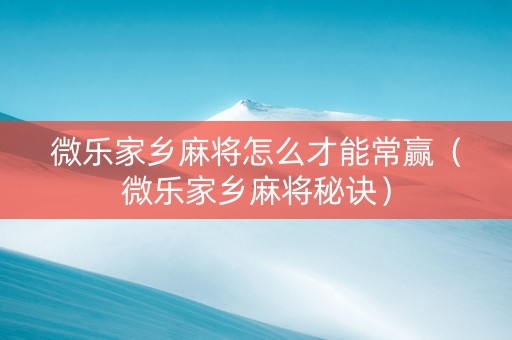 微乐家乡麻将怎么才能常赢（微乐家乡麻将秘诀）