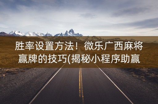 胜率设置方法！微乐广西麻将赢牌的技巧(揭秘小程序助赢神器购买)